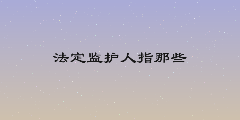 法定监护人指那些