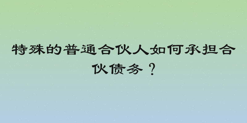特殊的普通合伙人如何承担合伙债务？