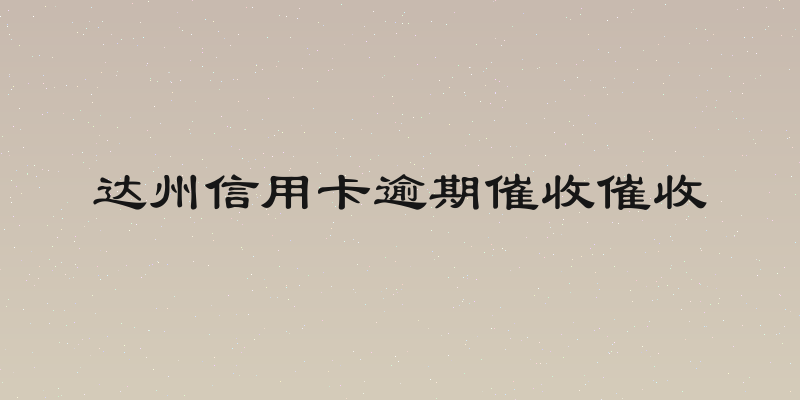 达州信用卡逾期催收催收