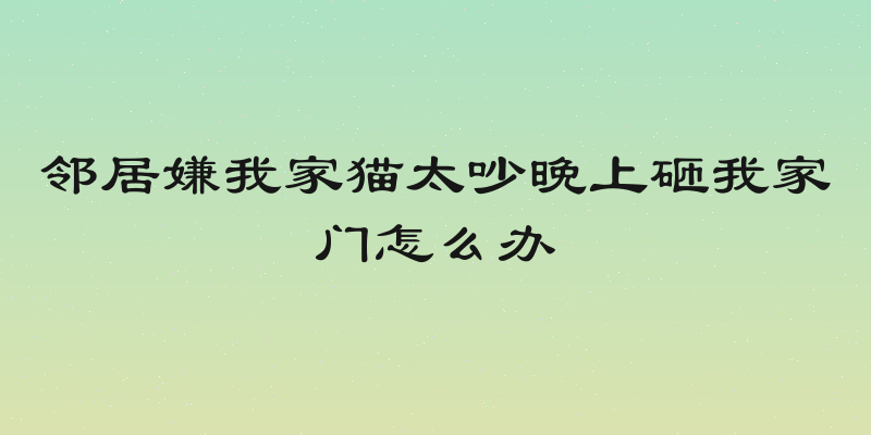 邻居嫌我家猫太吵晚上砸我家门怎么办