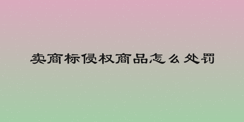 卖商标侵权商品怎么处罚