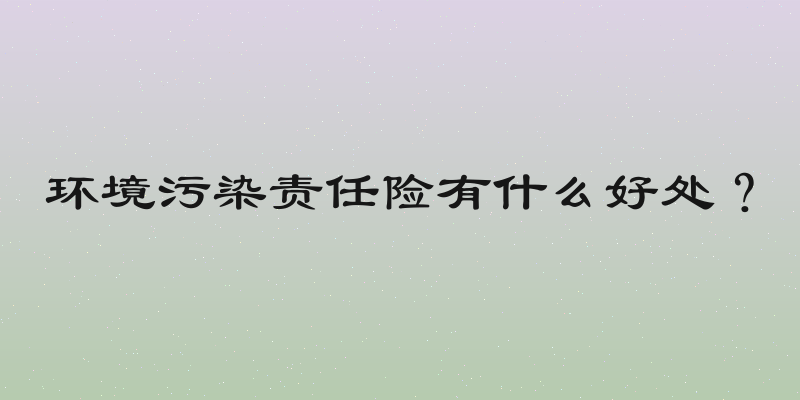 环境污染责任险有什么好处？