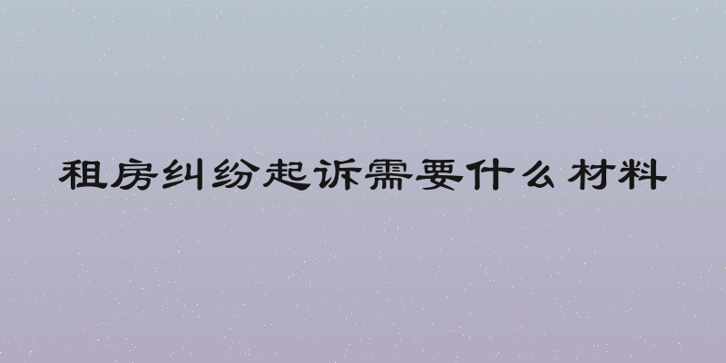 租房纠纷起诉需要什么材料