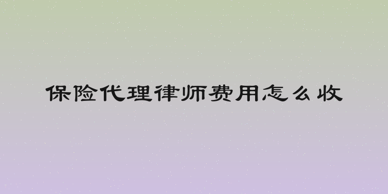 保险代理律师费用怎么收