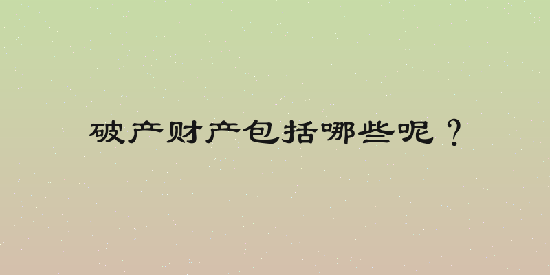 破产财产包括哪些呢？
