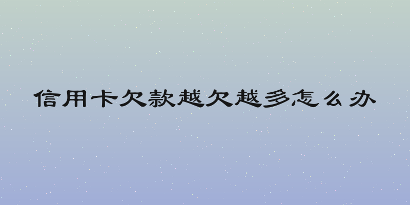 信用卡欠款越欠越多怎么办