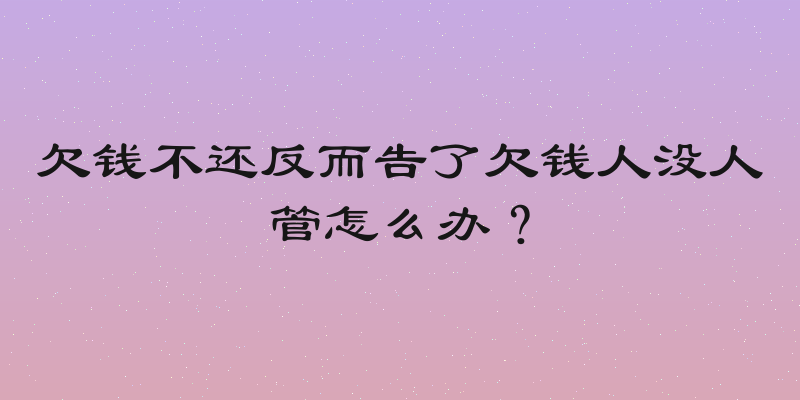 欠钱不还反而告了欠钱人没人管怎么办？