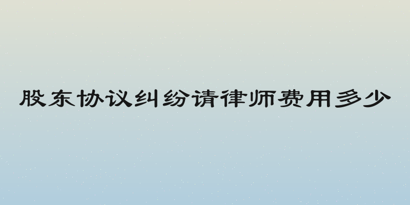股东协议纠纷请律师费用多少