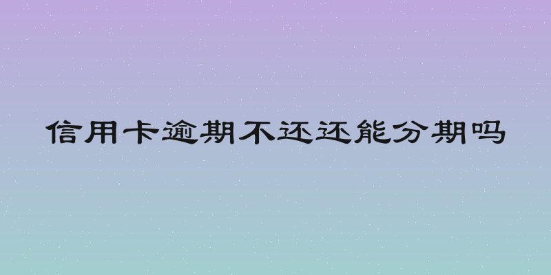 信用卡逾期不还还能分期吗