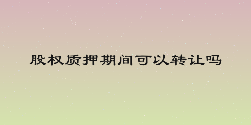 股权质押期间可以转让吗
