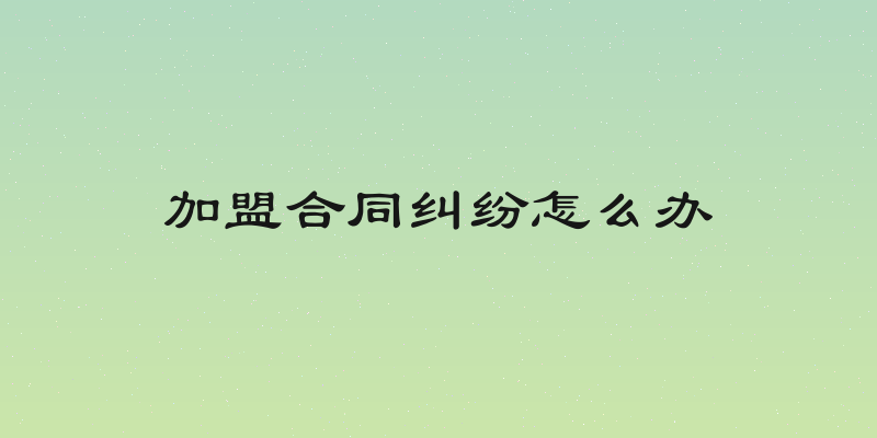 加盟合同纠纷怎么办