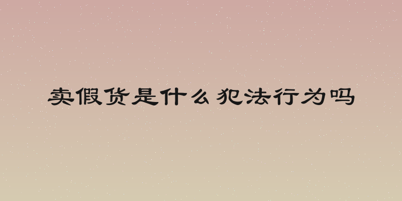 卖假货是什么犯法行为吗