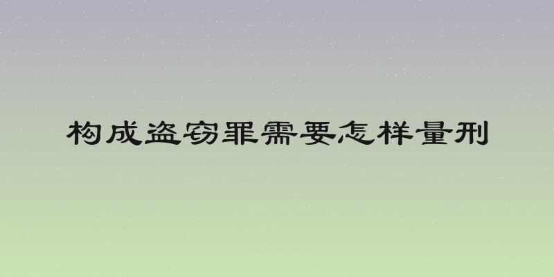 构成盗窃罪需要怎样量刑