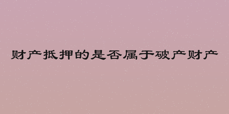 财产抵押的是否属于破产财产