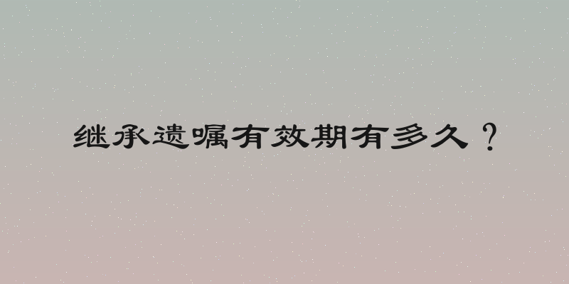 继承遗嘱有效期有多久？