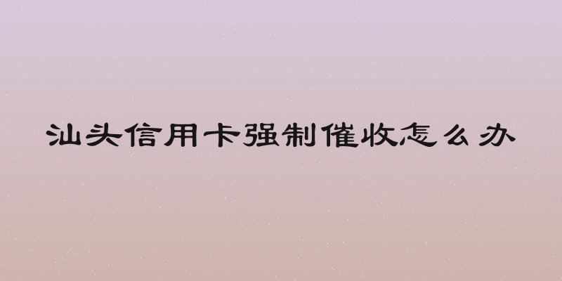 汕头信用卡强制催收怎么办