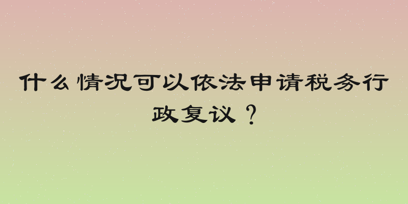 什么情况可以依法申请税务行政复议？