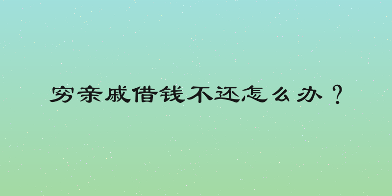 穷亲戚借钱不还怎么办？