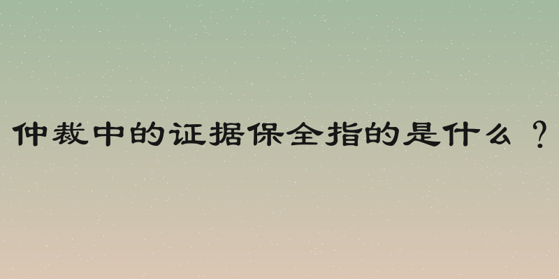 仲裁中的证据保全指的是什么？