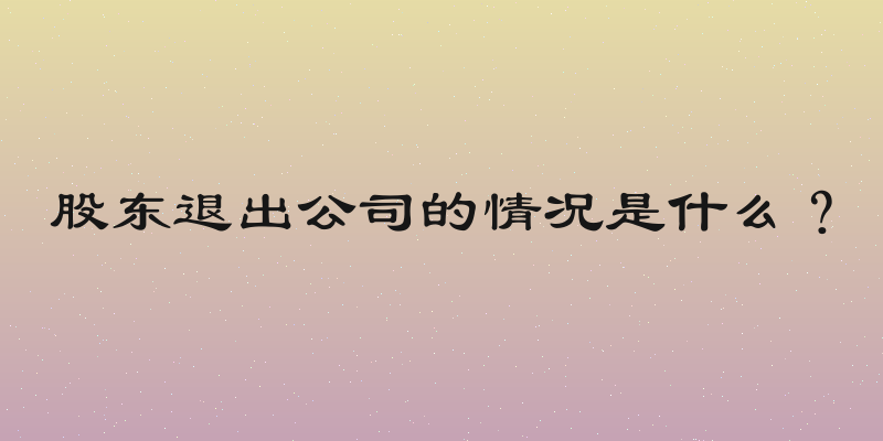 股东退出公司的情况是什么？
