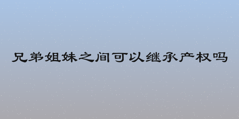 兄弟姐妹之间可以继承产权吗