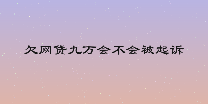 欠网贷九万会不会被起诉