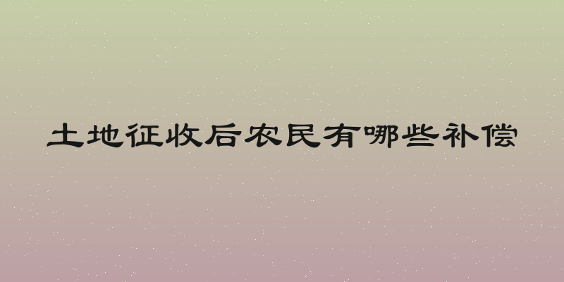 土地征收后农民有哪些补偿
