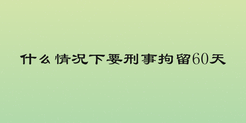 什么情况下要刑事拘留60天