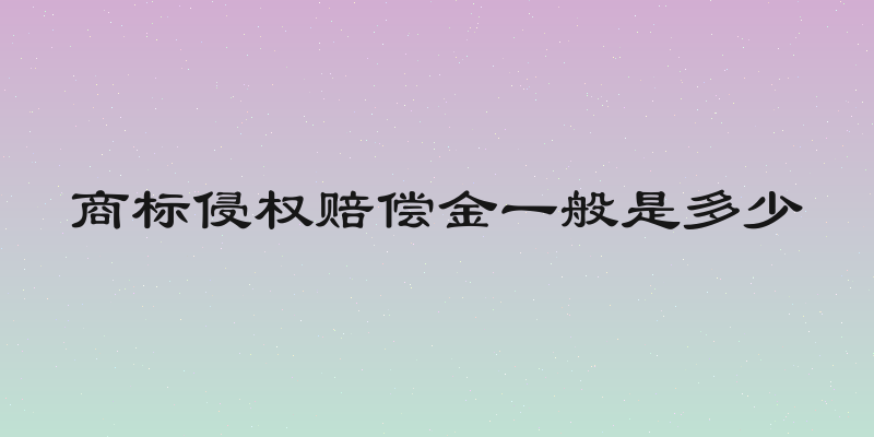 商标侵权赔偿金一般是多少
