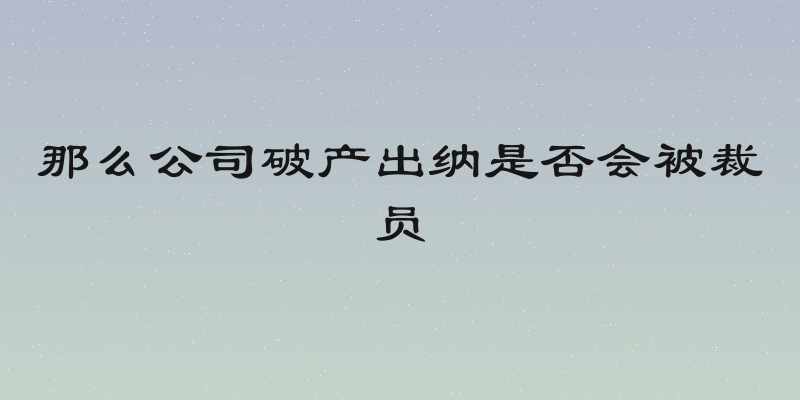 那么公司破产出纳是否会被裁员