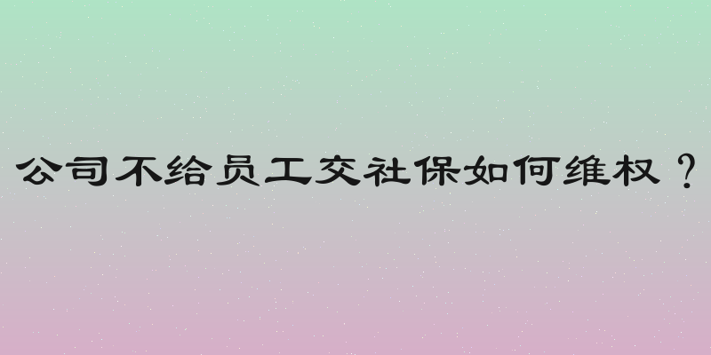 公司不给员工交社保如何维权？