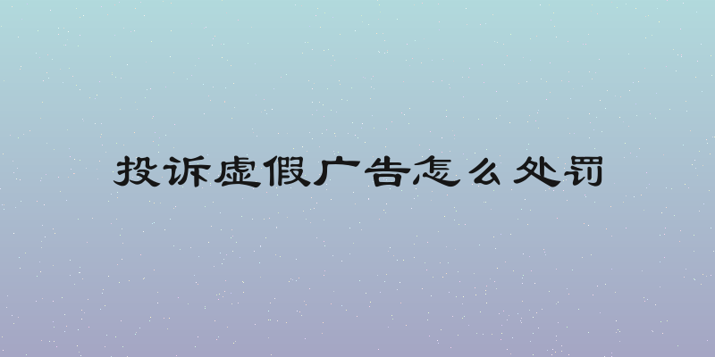 投诉虚假广告怎么处罚