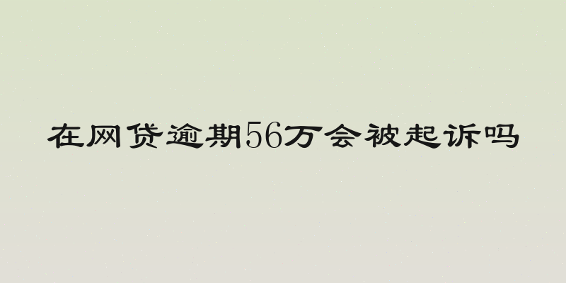 在网贷逾期56万会被起诉吗