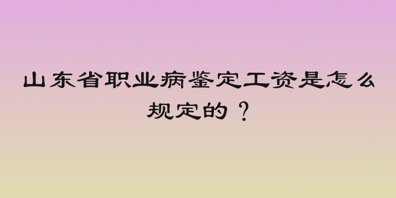 山东省职业病鉴定工资是怎么规定的？