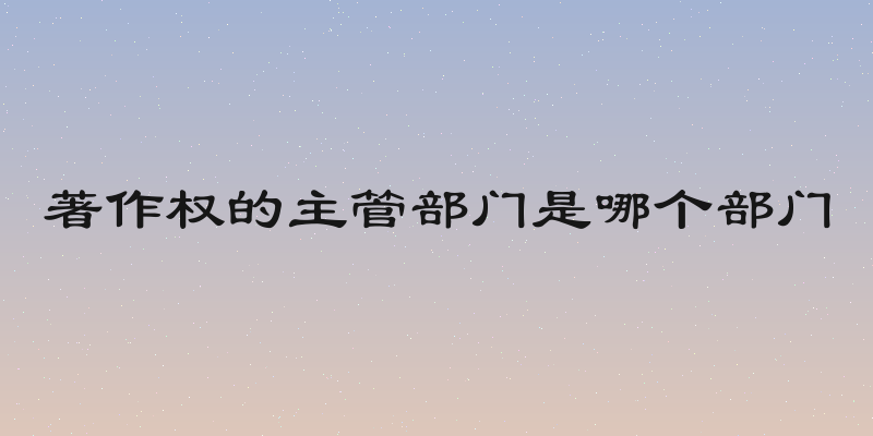 著作权的主管部门是哪个部门