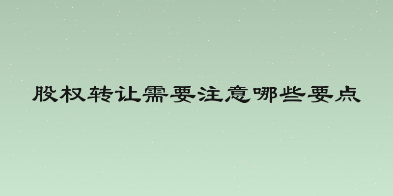 股权转让需要注意哪些要点