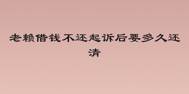 老赖借钱不还起诉后要多久还清