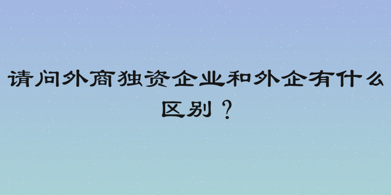 请问外商独资企业和外企有什么区别？