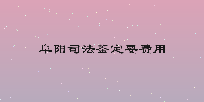 阜阳司法鉴定要费用