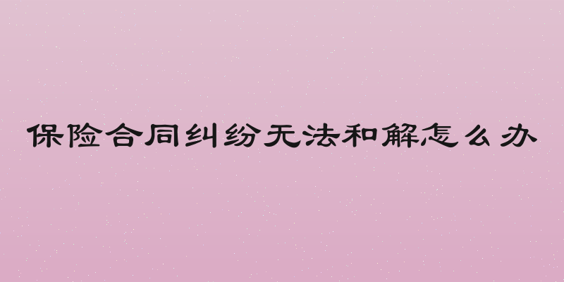 保险合同纠纷无法和解怎么办
