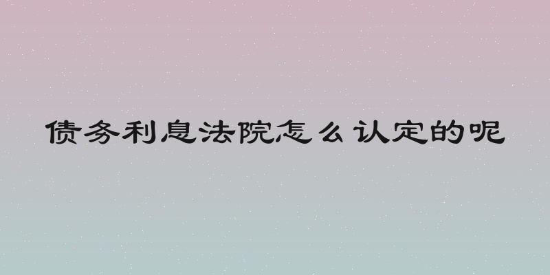 债务利息法院怎么认定的呢