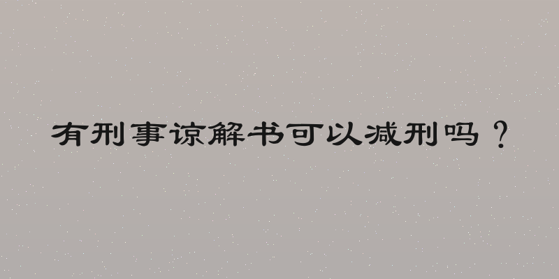 有刑事谅解书可以减刑吗？