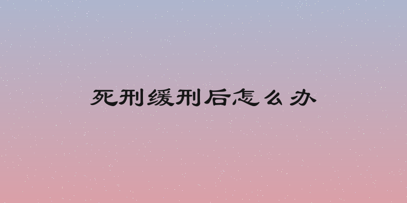 死刑缓刑后怎么办
