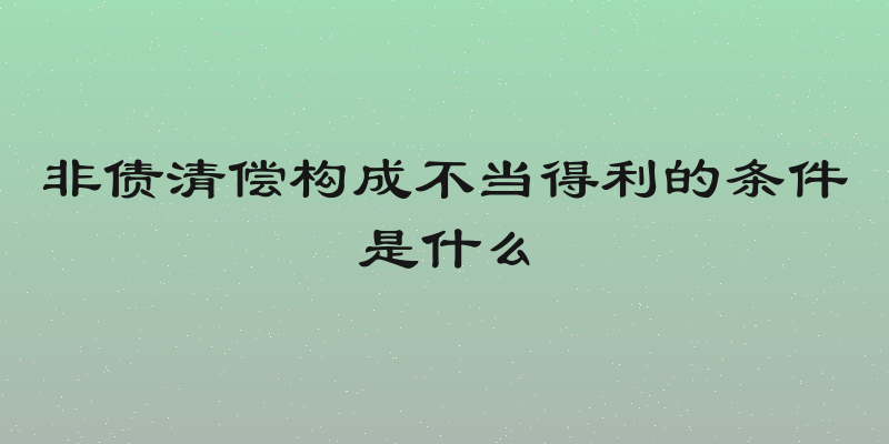 非债清偿构成不当得利的条件是什么