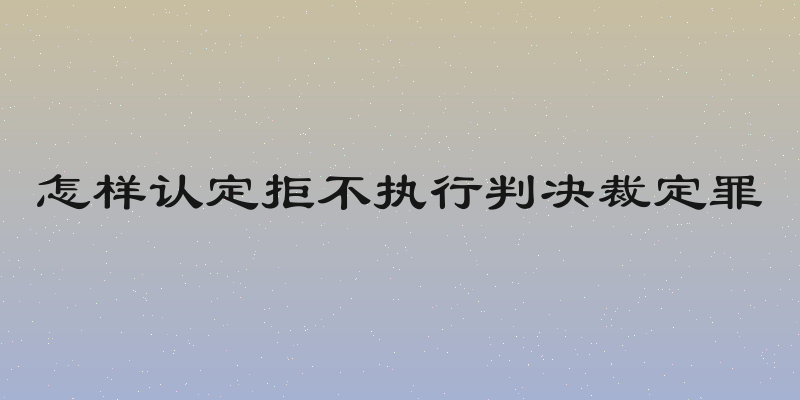 怎样认定拒不执行判决裁定罪