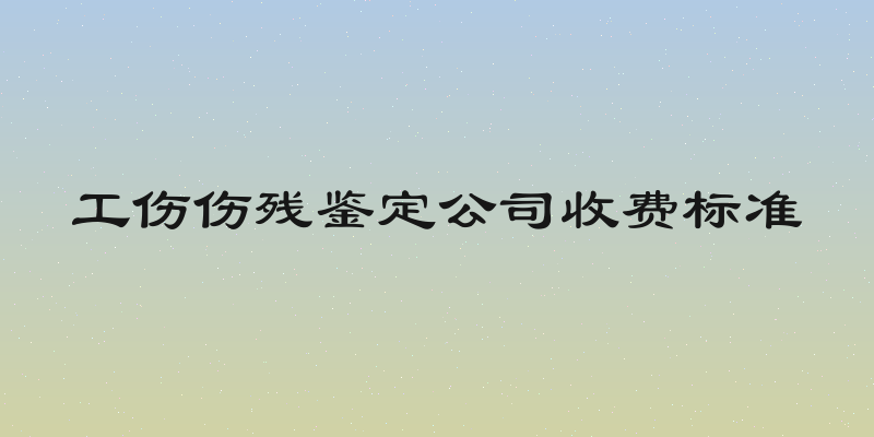 工伤伤残鉴定公司收费标准