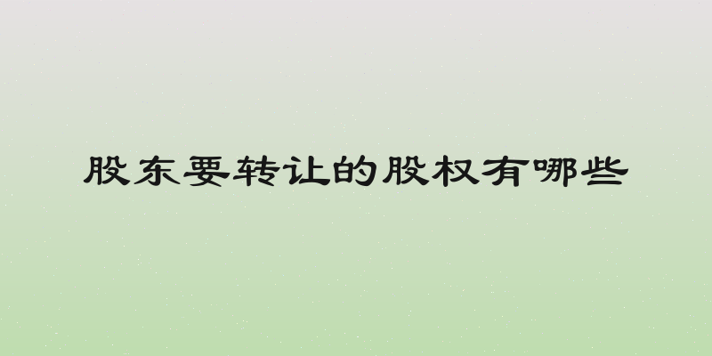股东要转让的股权有哪些