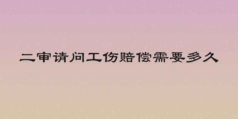 二审请问工伤赔偿需要多久