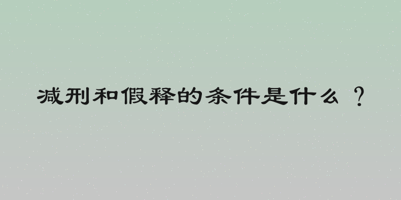 减刑和假释的条件是什么？