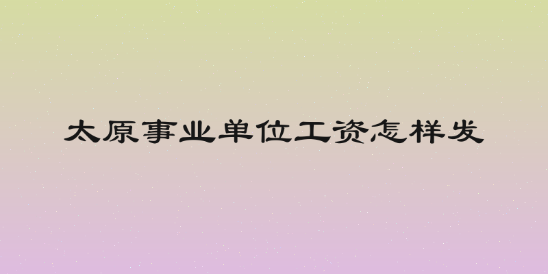 太原事业单位工资怎样发